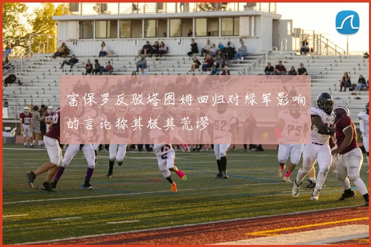 富保罗反驳塔图姆回归对绿军影响的言论称其极其荒谬