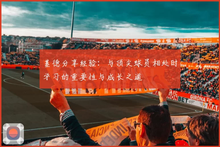 基德分享经验：与顶尖球员相处时学习的重要性与成长之道
