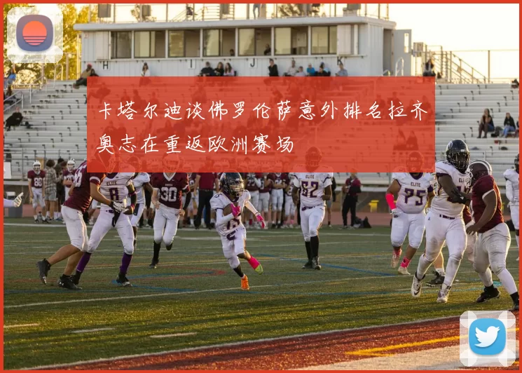 卡塔尔迪谈佛罗伦萨意外排名拉齐奥志在重返欧洲赛场