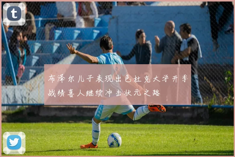 布泽尔儿子表现出色杜克大学开季战绩喜人继续冲击状元之路