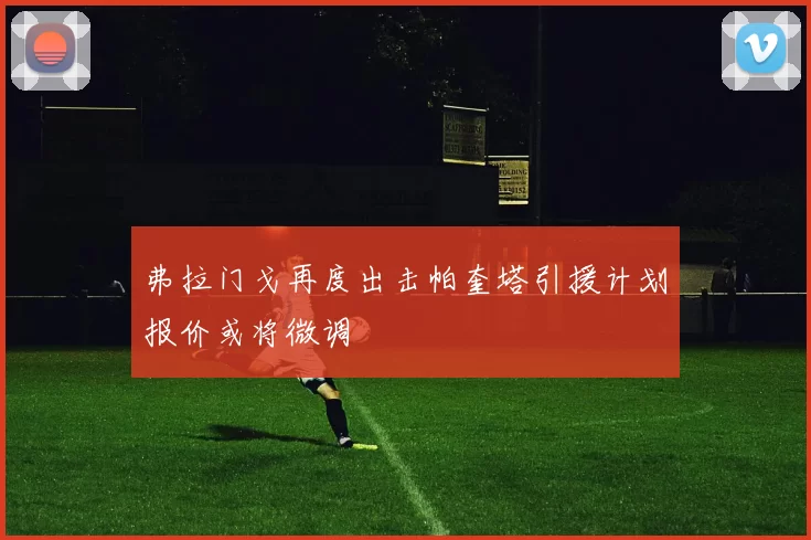 弗拉门戈再度出击帕奎塔引援计划报价或将微调