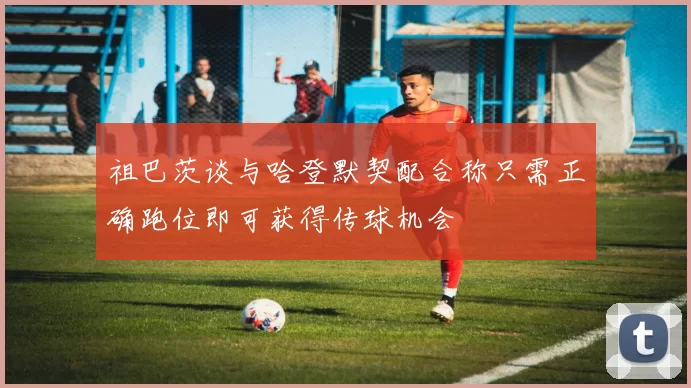 祖巴茨谈与哈登默契配合称只需正确跑位即可获得传球机会