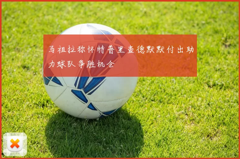 马祖拉称怀特普里查德默默付出助力球队争胜机会