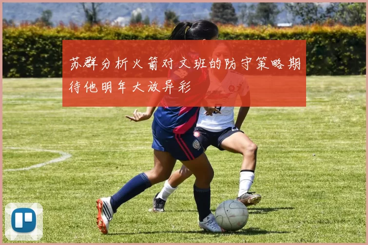 苏群分析火箭对文班的防守策略期待他明年大放异彩