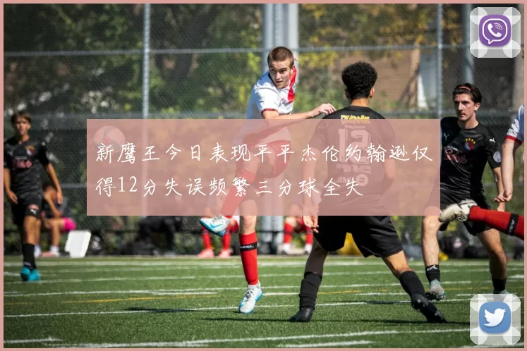 新鹰王今日表现平平杰伦约翰逊仅得12分失误频繁三分球全失