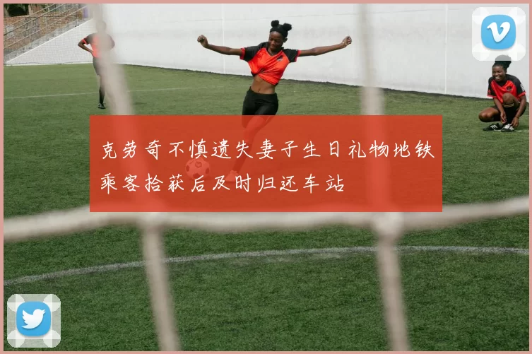 克劳奇不慎遗失妻子生日礼物地铁乘客拾获后及时归还车站
