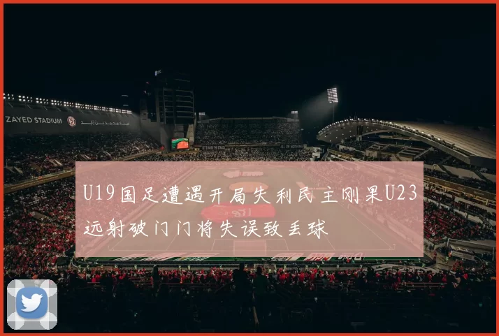 U19国足遭遇开局失利民主刚果U23远射破门门将失误致丢球